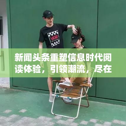 新闻头条重塑信息时代阅读体验，引领潮流，尽在掌握