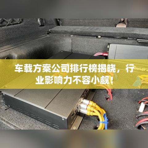 车载方案公司排行榜揭晓，行业影响力不容小觑！