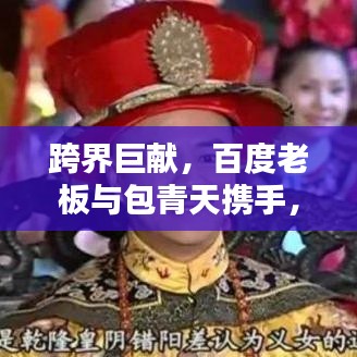 跨界巨献，百度老板与包青天携手，创新力量重塑时代传奇！