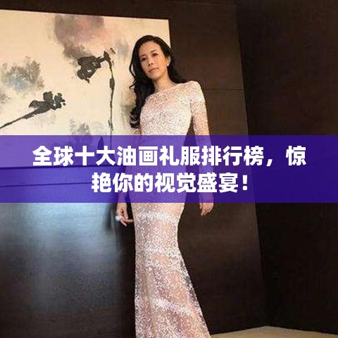 全球十大油画礼服排行榜，惊艳你的视觉盛宴！