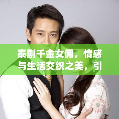 泰剧千金女佣，情感与生活交织之美，引人入胜的故事！