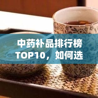 中药补品排行榜TOP10，如何选择与了解最佳补品