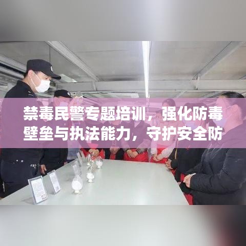 禁毒民警专题培训，强化防毒壁垒与执法能力，守护安全防线
