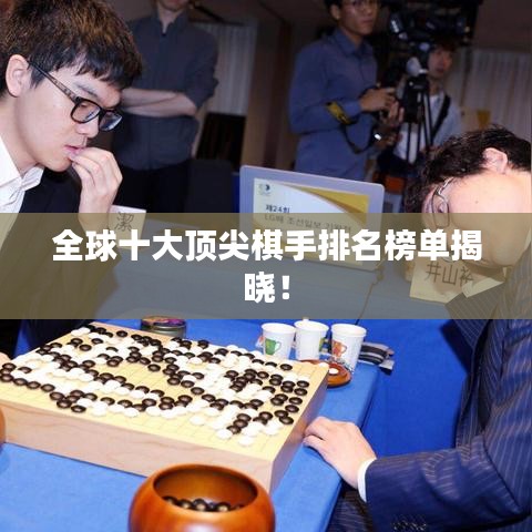 全球十大顶尖棋手排名榜单揭晓！