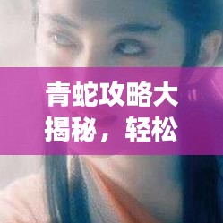 青蛇攻略大揭秘，轻松掌握游戏核心，成为顶尖玩家之巅