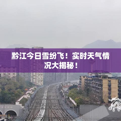 黔江今日雪纷飞！实时天气情况大揭秘！