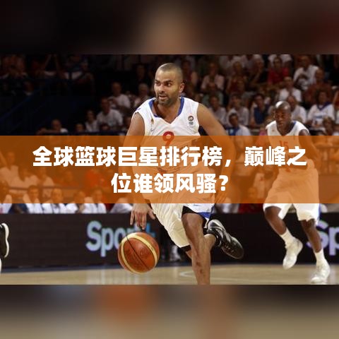 全球篮球巨星排行榜，巅峰之位谁领风骚？