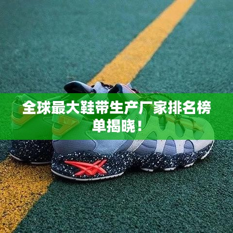 全球最大鞋带生产厂家排名榜单揭晓！