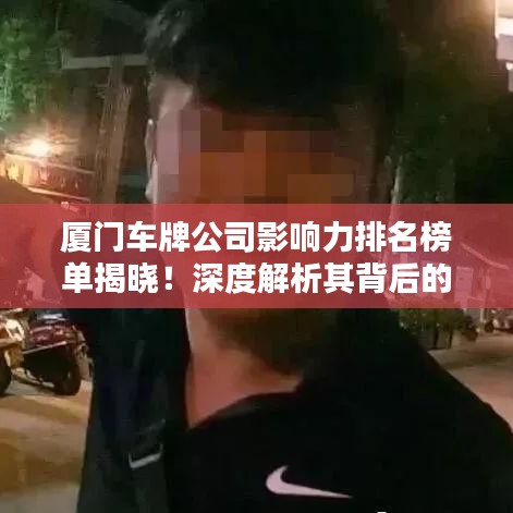 厦门车牌公司影响力排名榜单揭晓！深度解析其背后的实力与影响力