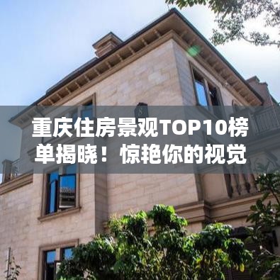重庆住房景观TOP10榜单揭晓！惊艳你的视觉盛宴，不容错过！