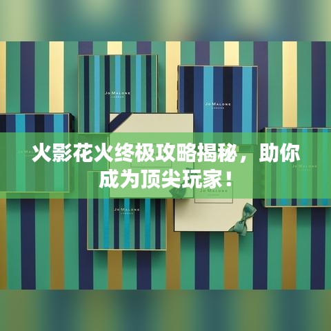 火影花火终极攻略揭秘，助你成为顶尖玩家！