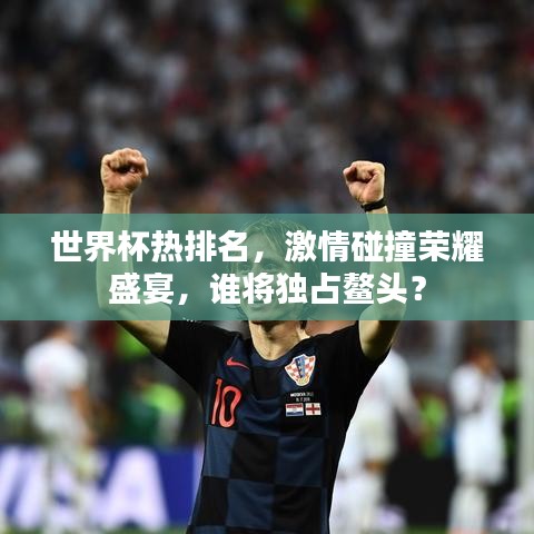 世界杯热排名，激情碰撞荣耀盛宴，谁将独占鳌头？