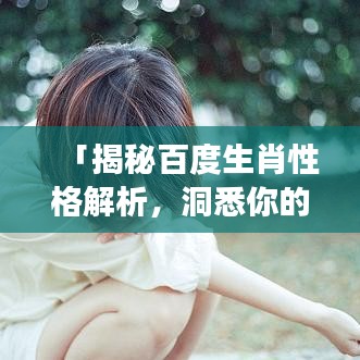 「揭秘百度生肖性格解析，洞悉你的性格密码！」