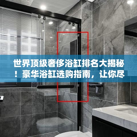 世界顶级奢侈浴缸排名大揭秘！豪华浴缸选购指南，让你尽享奢华沐浴体验！