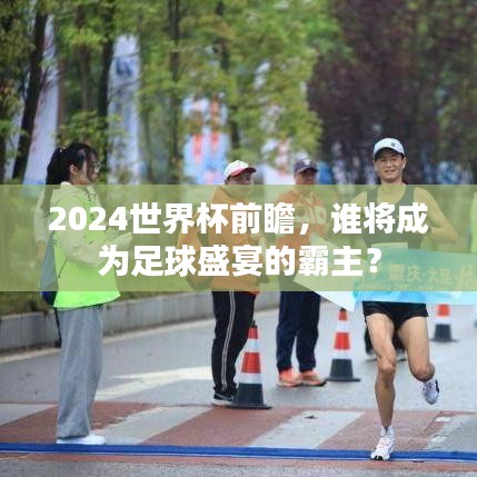 2024世界杯前瞻，谁将成为足球盛宴的霸主？